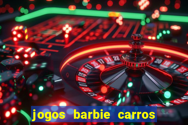 jogos barbie carros suas amigas